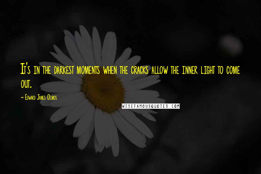 Edward James Olmos Quotes: It's in the darkest moments when the cracks allow the inner light to come out.