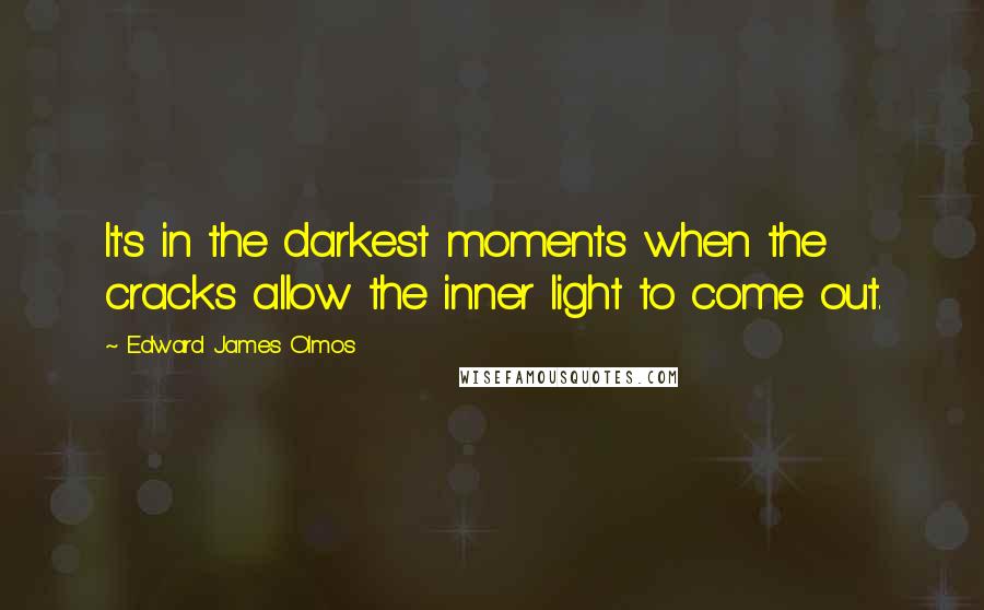 Edward James Olmos Quotes: It's in the darkest moments when the cracks allow the inner light to come out.