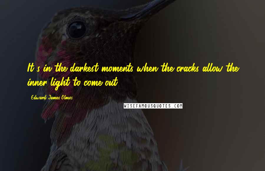 Edward James Olmos Quotes: It's in the darkest moments when the cracks allow the inner light to come out.