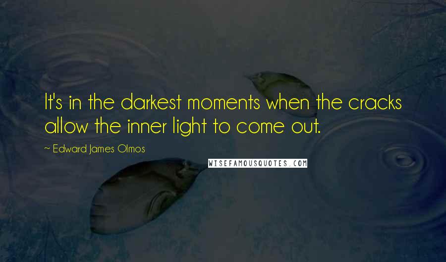 Edward James Olmos Quotes: It's in the darkest moments when the cracks allow the inner light to come out.