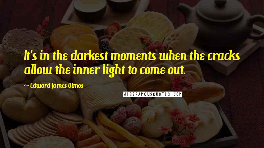 Edward James Olmos Quotes: It's in the darkest moments when the cracks allow the inner light to come out.