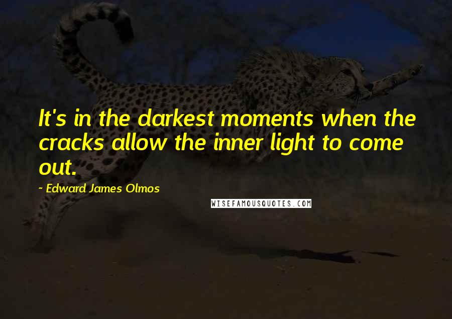 Edward James Olmos Quotes: It's in the darkest moments when the cracks allow the inner light to come out.