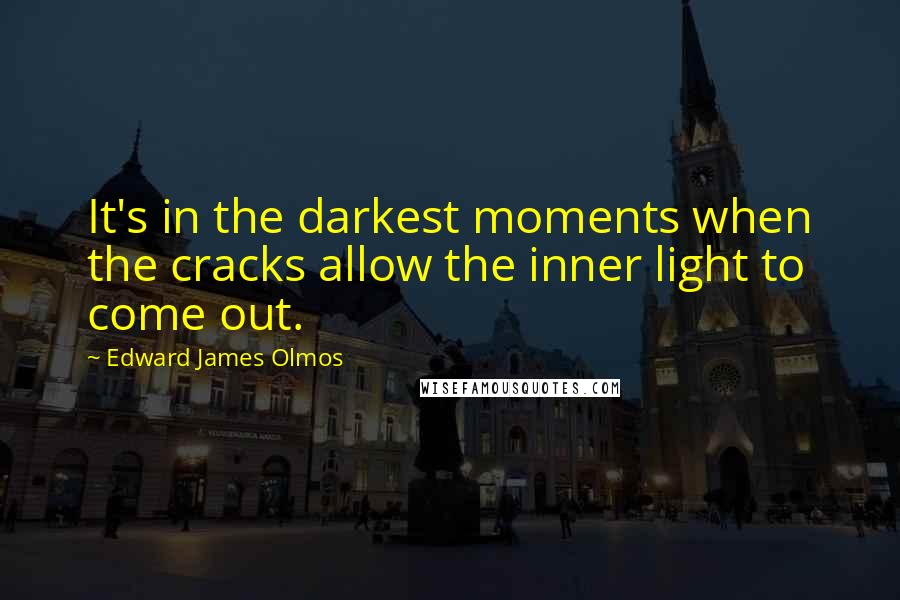 Edward James Olmos Quotes: It's in the darkest moments when the cracks allow the inner light to come out.