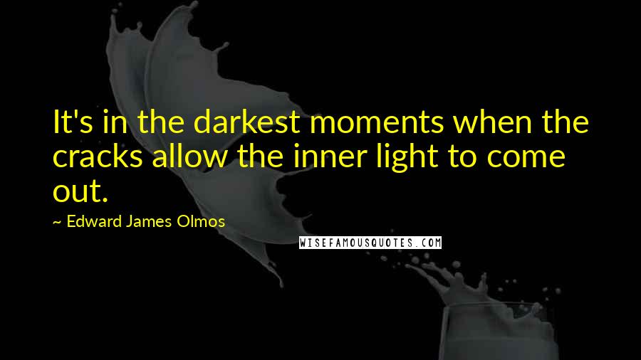 Edward James Olmos Quotes: It's in the darkest moments when the cracks allow the inner light to come out.