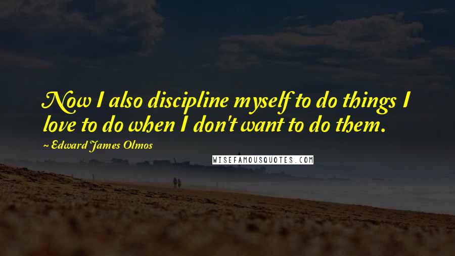 Edward James Olmos Quotes: Now I also discipline myself to do things I love to do when I don't want to do them.