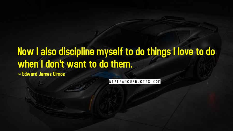 Edward James Olmos Quotes: Now I also discipline myself to do things I love to do when I don't want to do them.