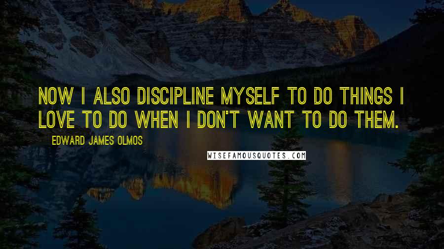 Edward James Olmos Quotes: Now I also discipline myself to do things I love to do when I don't want to do them.