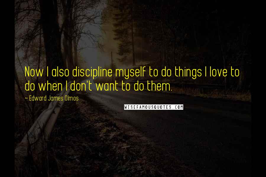 Edward James Olmos Quotes: Now I also discipline myself to do things I love to do when I don't want to do them.