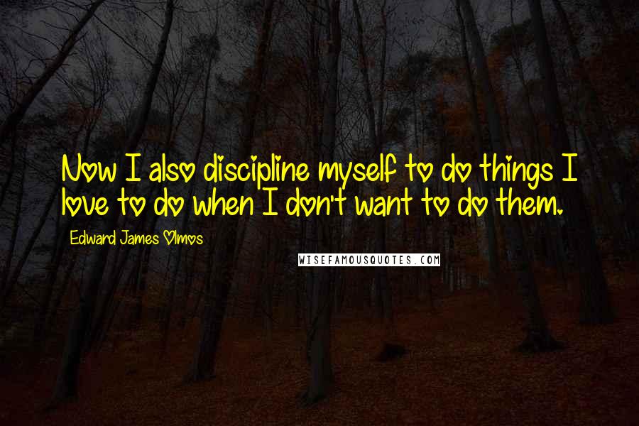 Edward James Olmos Quotes: Now I also discipline myself to do things I love to do when I don't want to do them.