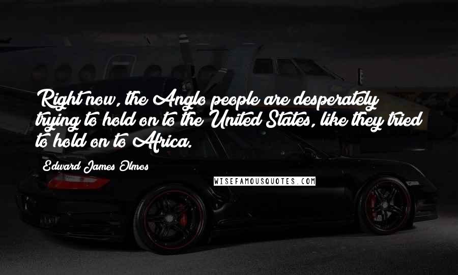 Edward James Olmos Quotes: Right now, the Anglo people are desperately trying to hold on to the United States, like they tried to hold on to Africa.