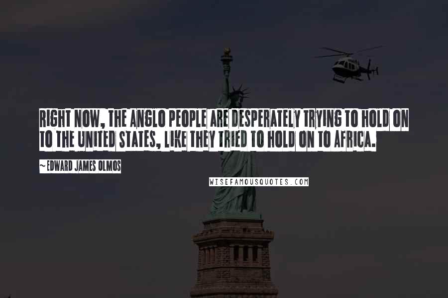 Edward James Olmos Quotes: Right now, the Anglo people are desperately trying to hold on to the United States, like they tried to hold on to Africa.