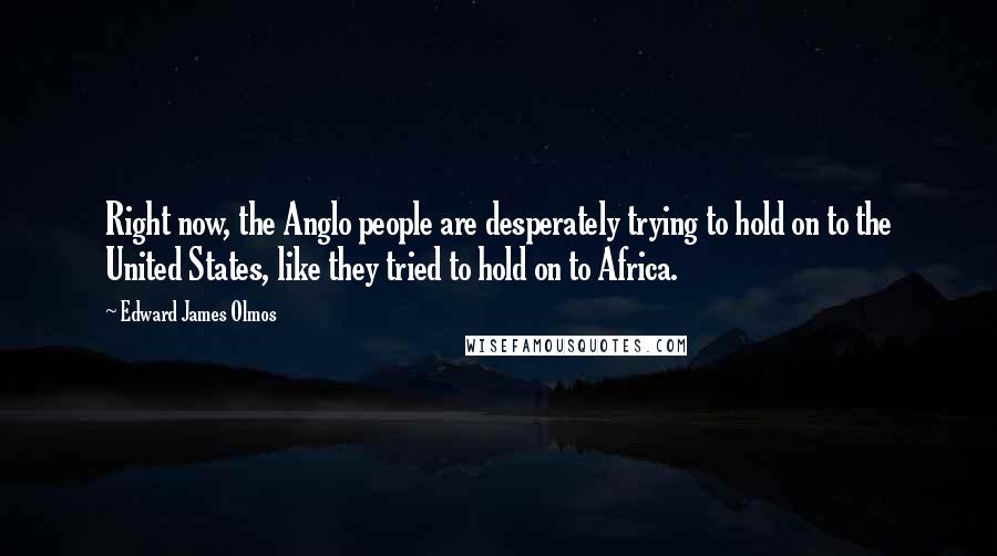 Edward James Olmos Quotes: Right now, the Anglo people are desperately trying to hold on to the United States, like they tried to hold on to Africa.