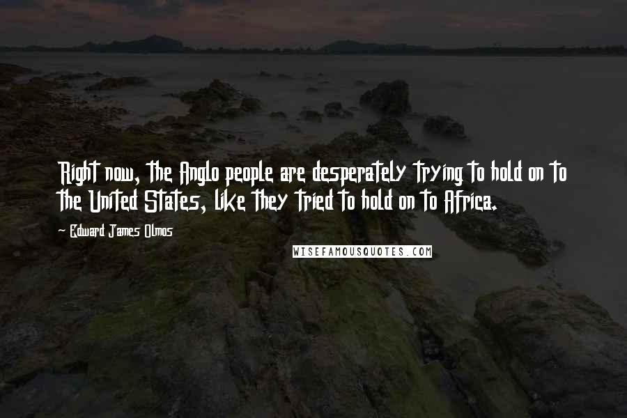 Edward James Olmos Quotes: Right now, the Anglo people are desperately trying to hold on to the United States, like they tried to hold on to Africa.