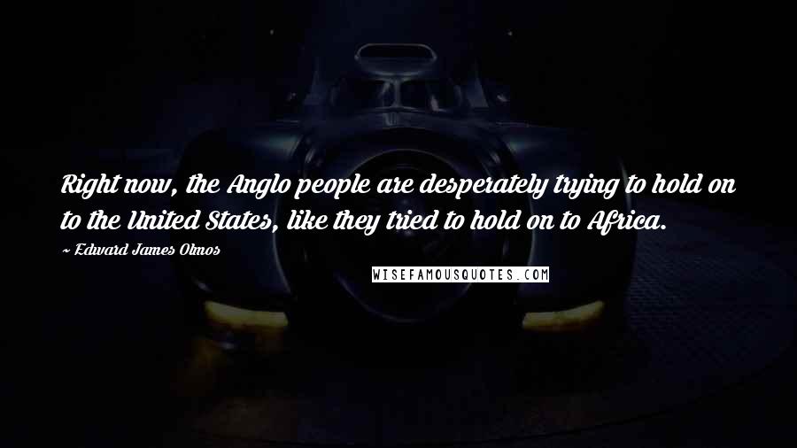 Edward James Olmos Quotes: Right now, the Anglo people are desperately trying to hold on to the United States, like they tried to hold on to Africa.