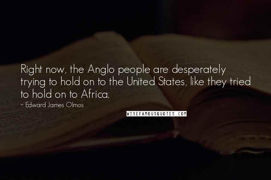 Edward James Olmos Quotes: Right now, the Anglo people are desperately trying to hold on to the United States, like they tried to hold on to Africa.
