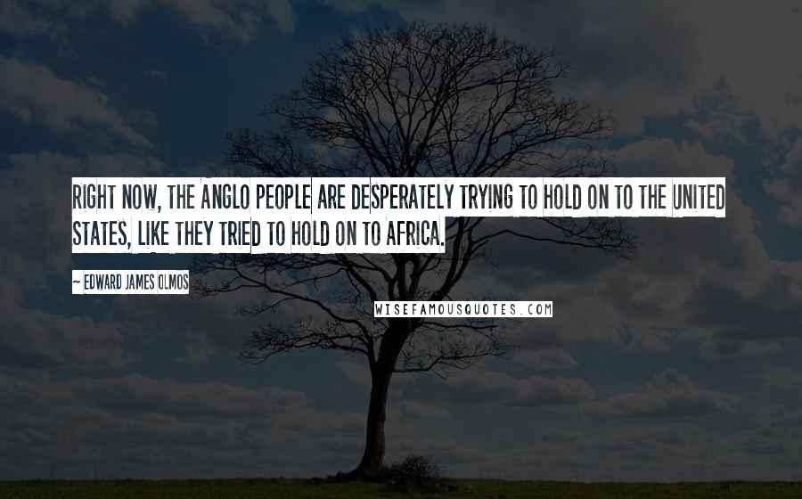 Edward James Olmos Quotes: Right now, the Anglo people are desperately trying to hold on to the United States, like they tried to hold on to Africa.
