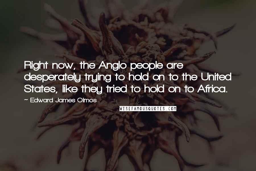 Edward James Olmos Quotes: Right now, the Anglo people are desperately trying to hold on to the United States, like they tried to hold on to Africa.