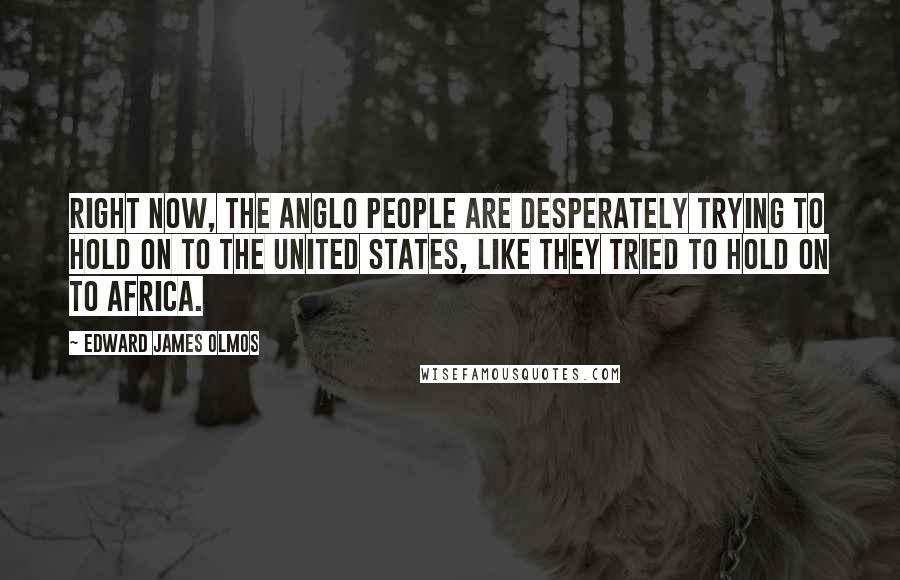 Edward James Olmos Quotes: Right now, the Anglo people are desperately trying to hold on to the United States, like they tried to hold on to Africa.