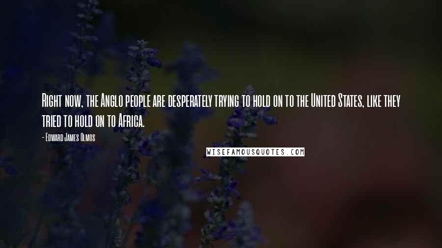 Edward James Olmos Quotes: Right now, the Anglo people are desperately trying to hold on to the United States, like they tried to hold on to Africa.