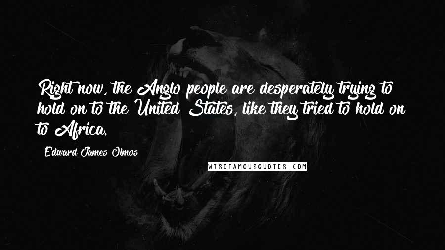 Edward James Olmos Quotes: Right now, the Anglo people are desperately trying to hold on to the United States, like they tried to hold on to Africa.
