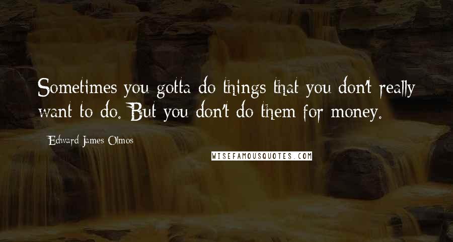 Edward James Olmos Quotes: Sometimes you gotta do things that you don't really want to do. But you don't do them for money.