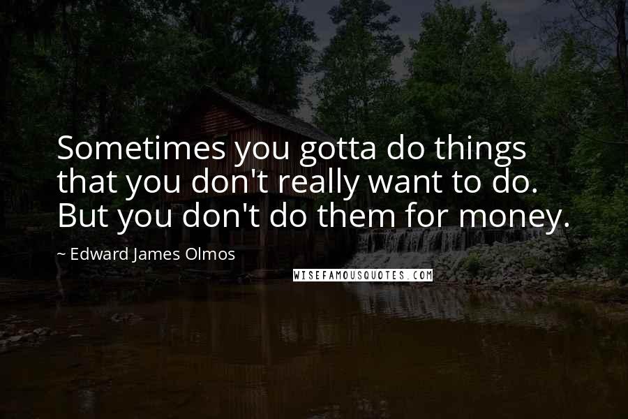 Edward James Olmos Quotes: Sometimes you gotta do things that you don't really want to do. But you don't do them for money.