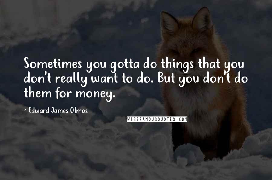 Edward James Olmos Quotes: Sometimes you gotta do things that you don't really want to do. But you don't do them for money.