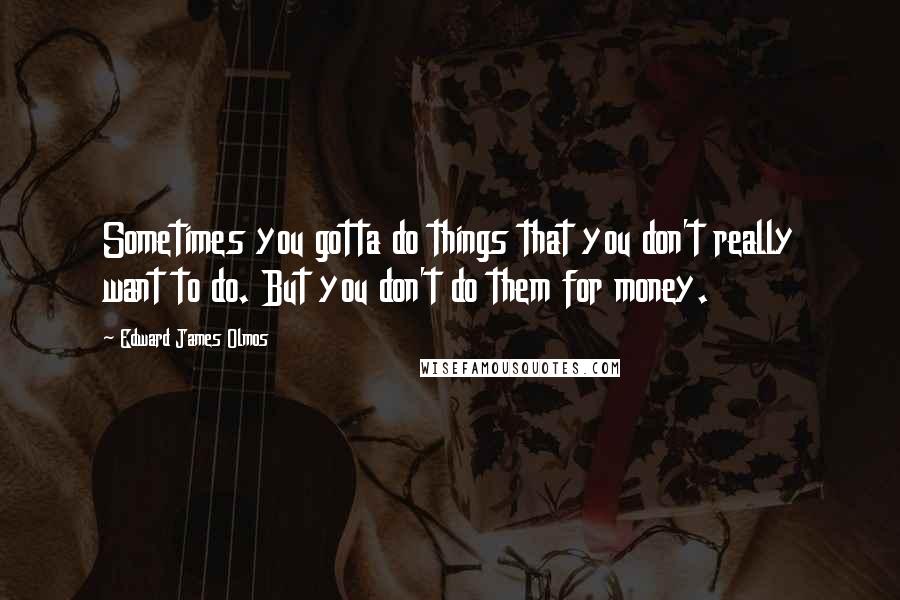 Edward James Olmos Quotes: Sometimes you gotta do things that you don't really want to do. But you don't do them for money.