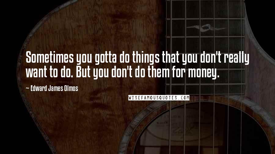 Edward James Olmos Quotes: Sometimes you gotta do things that you don't really want to do. But you don't do them for money.