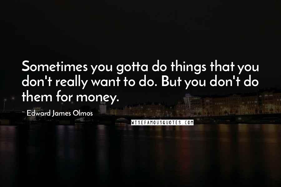 Edward James Olmos Quotes: Sometimes you gotta do things that you don't really want to do. But you don't do them for money.