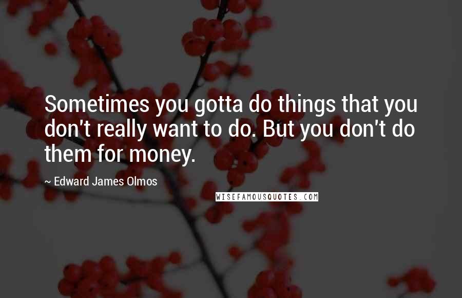 Edward James Olmos Quotes: Sometimes you gotta do things that you don't really want to do. But you don't do them for money.