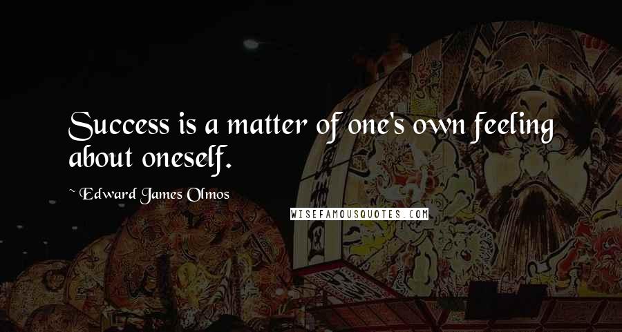 Edward James Olmos Quotes: Success is a matter of one's own feeling about oneself.