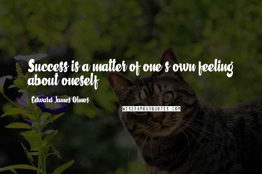 Edward James Olmos Quotes: Success is a matter of one's own feeling about oneself.