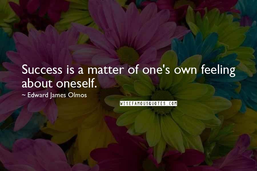 Edward James Olmos Quotes: Success is a matter of one's own feeling about oneself.