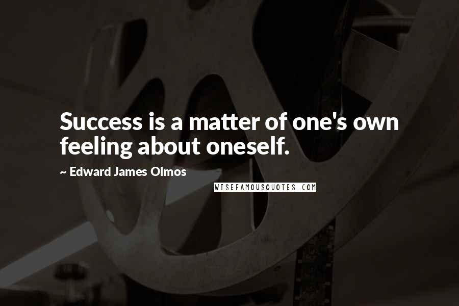 Edward James Olmos Quotes: Success is a matter of one's own feeling about oneself.