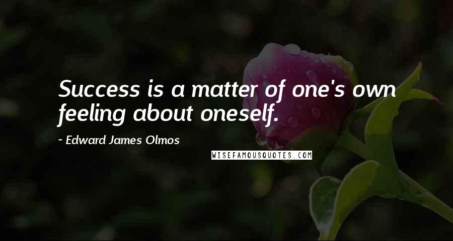 Edward James Olmos Quotes: Success is a matter of one's own feeling about oneself.