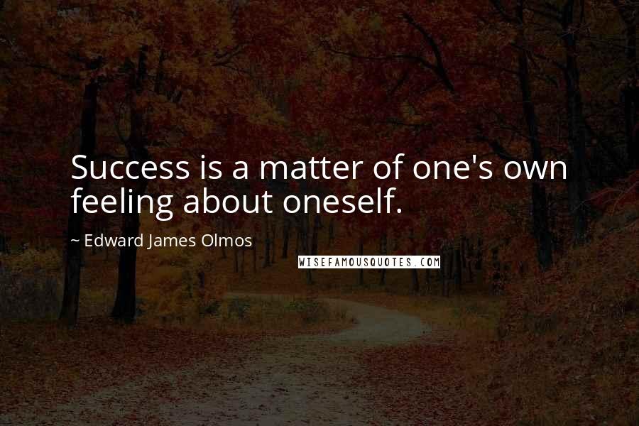 Edward James Olmos Quotes: Success is a matter of one's own feeling about oneself.