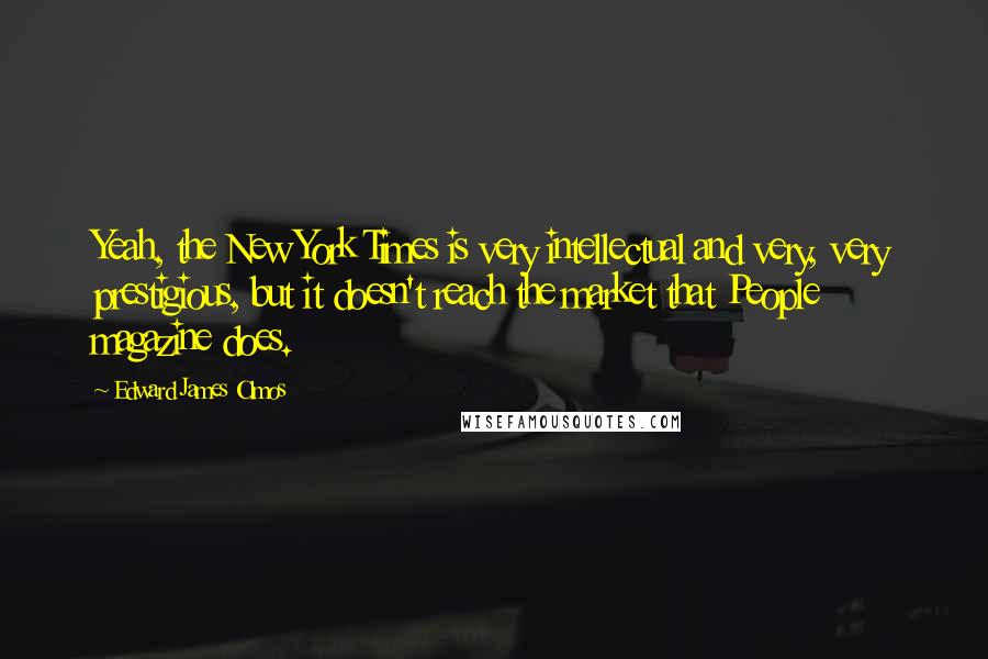 Edward James Olmos Quotes: Yeah, the New York Times is very intellectual and very, very prestigious, but it doesn't reach the market that People magazine does.