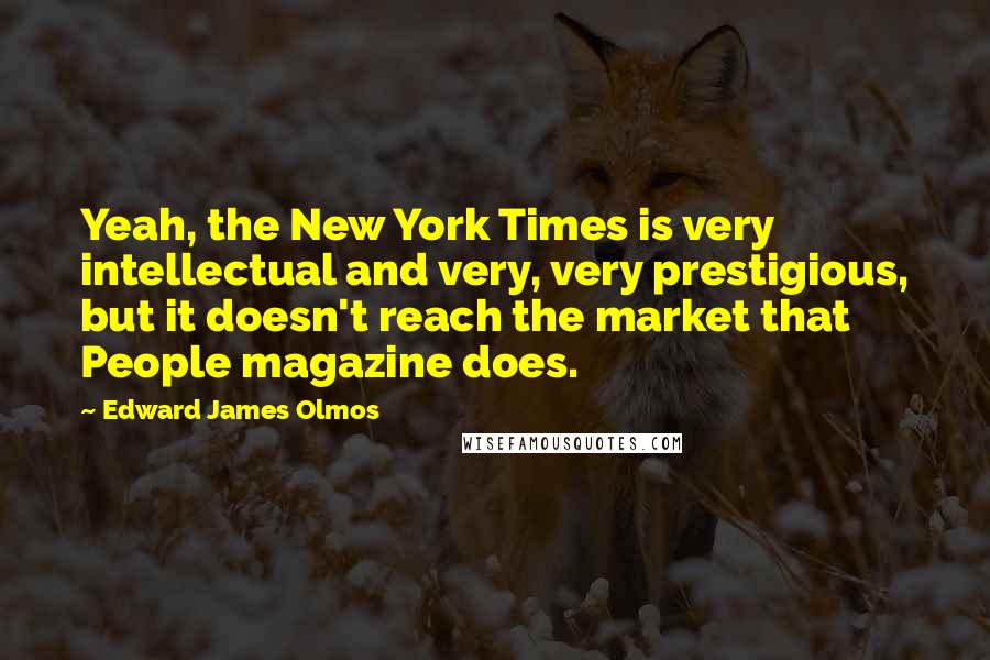 Edward James Olmos Quotes: Yeah, the New York Times is very intellectual and very, very prestigious, but it doesn't reach the market that People magazine does.