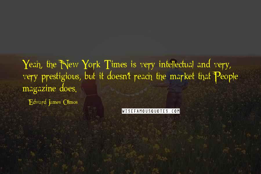 Edward James Olmos Quotes: Yeah, the New York Times is very intellectual and very, very prestigious, but it doesn't reach the market that People magazine does.