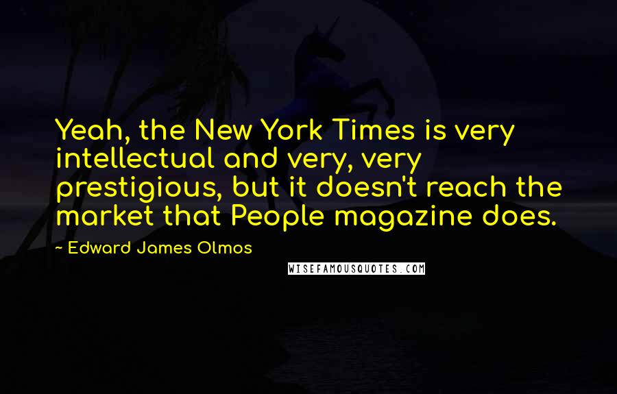 Edward James Olmos Quotes: Yeah, the New York Times is very intellectual and very, very prestigious, but it doesn't reach the market that People magazine does.