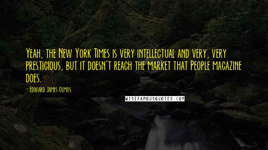 Edward James Olmos Quotes: Yeah, the New York Times is very intellectual and very, very prestigious, but it doesn't reach the market that People magazine does.