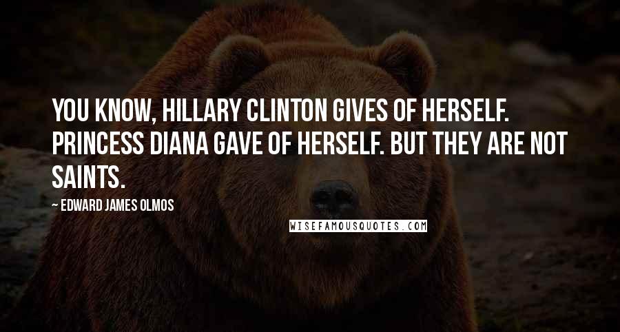 Edward James Olmos Quotes: You know, Hillary Clinton gives of herself. Princess Diana gave of herself. But they are not saints.