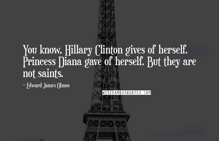 Edward James Olmos Quotes: You know, Hillary Clinton gives of herself. Princess Diana gave of herself. But they are not saints.