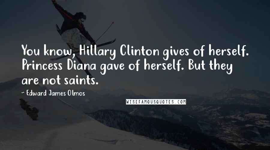 Edward James Olmos Quotes: You know, Hillary Clinton gives of herself. Princess Diana gave of herself. But they are not saints.