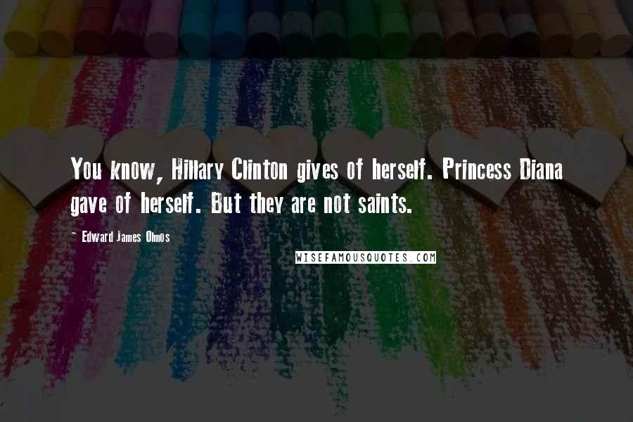 Edward James Olmos Quotes: You know, Hillary Clinton gives of herself. Princess Diana gave of herself. But they are not saints.