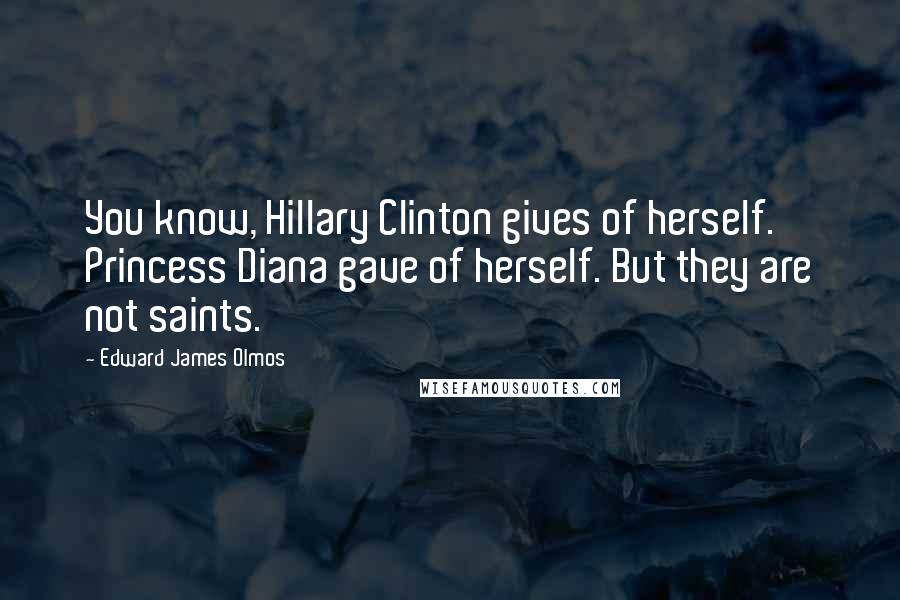 Edward James Olmos Quotes: You know, Hillary Clinton gives of herself. Princess Diana gave of herself. But they are not saints.