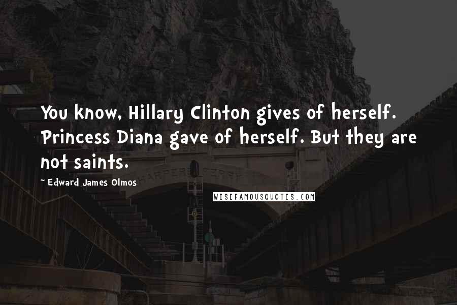 Edward James Olmos Quotes: You know, Hillary Clinton gives of herself. Princess Diana gave of herself. But they are not saints.