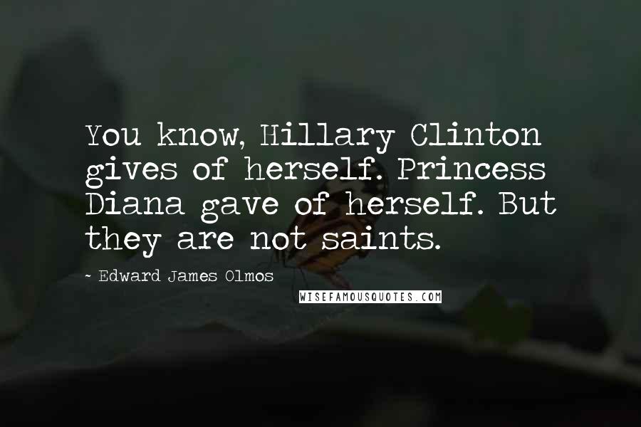 Edward James Olmos Quotes: You know, Hillary Clinton gives of herself. Princess Diana gave of herself. But they are not saints.