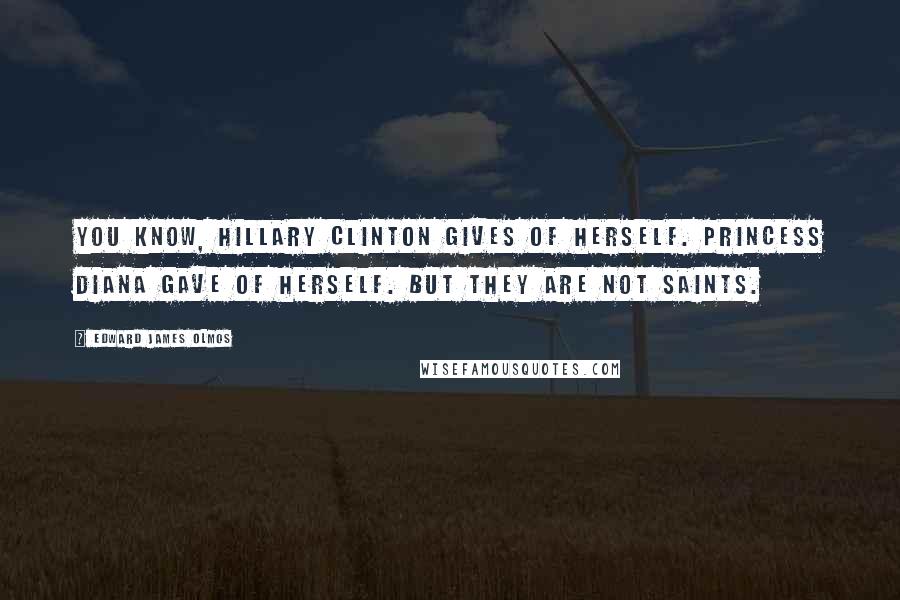 Edward James Olmos Quotes: You know, Hillary Clinton gives of herself. Princess Diana gave of herself. But they are not saints.